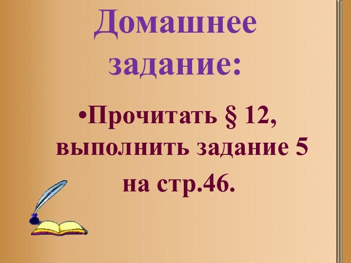 Домашнее задание:Прочитать § 12, выполнить задание 5 на стр.46.