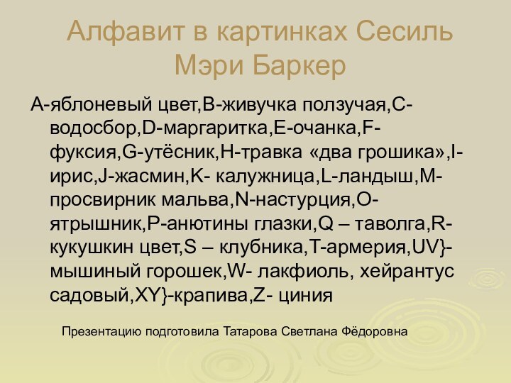 Алфавит в картинках Сесиль Мэри БаркерA-яблоневый цвет,B-живучка ползучая,C- водосбор,D-маргаритка,E-очанка,F- фуксия,G-утёсник,H-травка «два грошика»,I-ирис,J-жасмин,K-