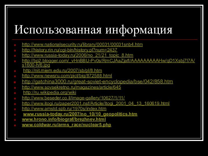 Использованная информацияhttp://www.nationalsecurity.ru/library/00031/00031snb4.htmhttp://history.rin.ru/cgi-bin/history.pl?num=2437http://www.russia-today.ru/2006/no_21/21_topic_8.htmhttp://bp2.blogger.com/_vHnBBU-Pv0s/RmCJAaZjafI/AAAAAAAAAHw/qD1Xsbj7I7A/s1600-h/6.jpg http://nit.miem.edu.ru/2007/sb/pl/8.htmhttp://www.newsru.com/pict/big/872588.htmlhttp://gatchina3000.ru/great-soviet-encyclopedia/bse/042/858.htm http://www.sovsekretno.ru/magazines/article/645 http://ru.wikipedia.org/wikihttp://www.beseder.co.il/image-gallery/10627/1/11/http://www.itogi.ru/paper2001.nsf/Article/Itogi_2001_04_13_160619.htmlhttp://www.amstd.spb.ru/1970s/index.htm www.russia-today.ru/2007/no_10/10_geopolitics.htm www.hrono.info/biograf/brezhnev.html www.coldwar.ru/arms_race/nuclear5.php