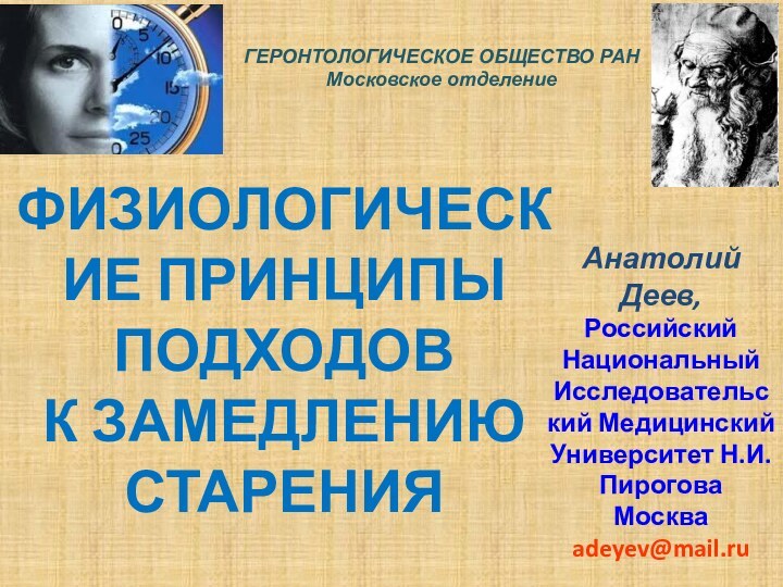 ФИЗИОЛОГИЧЕСКИЕ ПРИНЦИПЫ ПОДХОДОВ К ЗАМЕДЛЕНИЮ СТАРЕНИЯГЕРОНТОЛОГИЧЕСКОЕ ОБЩЕСТВО РАНМосковское отделениеАнатолий Деев,Российский НациональныйИсследовательский Медицинский Университет Н.И. ПироговаМоскваadeyev@mail.ru