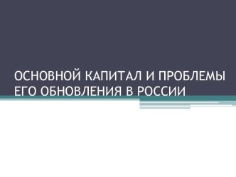 ОСНОВНОЙ КАПИТАЛ И ПРОБЛЕМЫ ЕГО ОБНОВЛЕНИЯ В РОССИИ