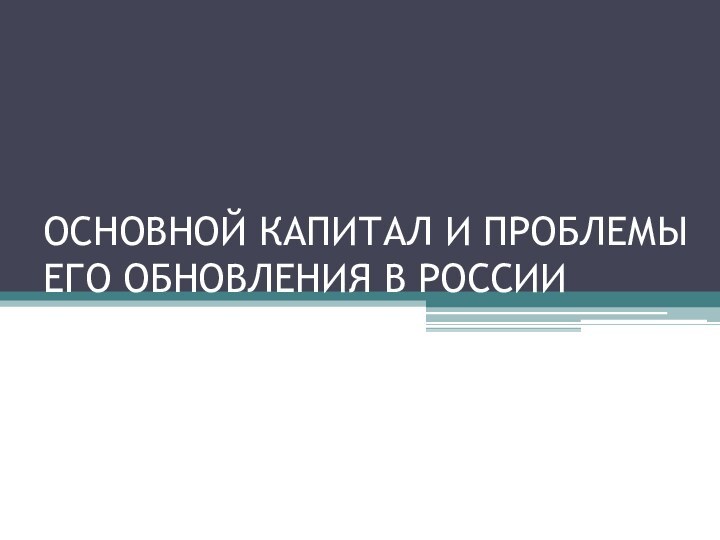 ОСНОВНОЙ КАПИТАЛ И ПРОБЛЕМЫ ЕГО ОБНОВЛЕНИЯ В РОССИИ