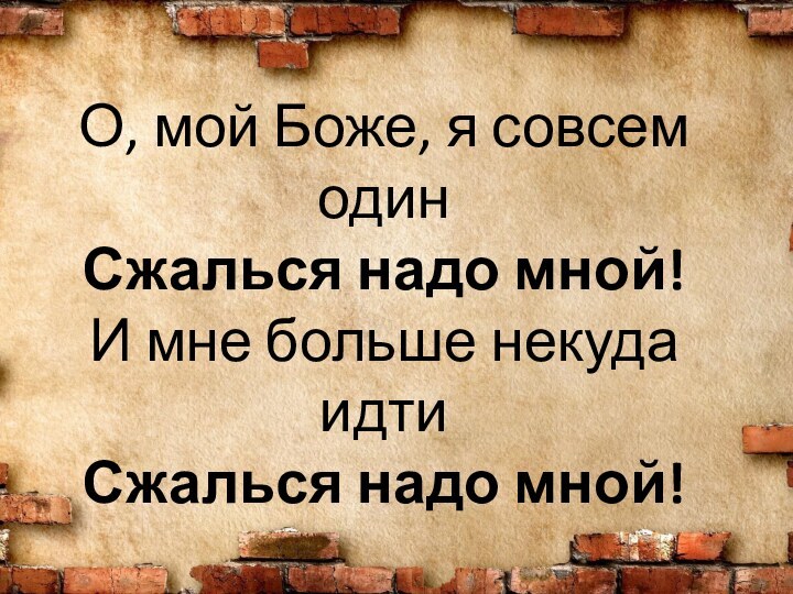 О, мой Боже, я совсем один Сжалься надо мной! И мне больше