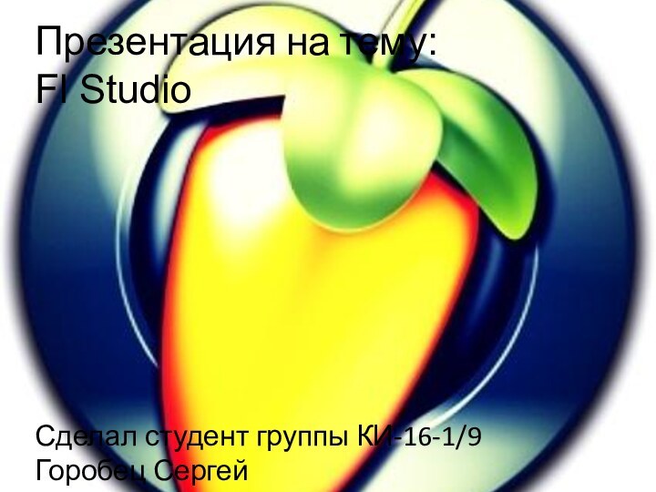 Презентация на тему: Fl StudioСделал студент группы КИ-16-1/9 Горобец Сергей