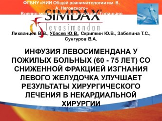 Лихванцев В.В., Убасев Ю.В., Скрипкин Ю.В., Забелина Т.С., СунгуровВ.А. 
ИНФУЗИЯ ЛЕВОСИМЕНДАНА У ПОЖИЛЫХ БОЛЬНЫХ (60 - 75 ЛЕТ) СО СНИЖЕННОЙ ФРАКЦИЕЙ ИЗГНАНИЯ ЛЕВОГО ЖЕЛУДОЧКА УЛУЧШАЕТ РЕЗУЛЬТАТЫ ХИРУРГИЧЕСКОГО ЛЕЧЕНИЯ В НЕКАРДИАЛЬНОЙ ХИРУРГИИ