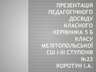 Презентація педагогічного досвіду класного керівника 5 Б класу мелітопольськоїсші-ііі ступенів №23Коротун І.а.