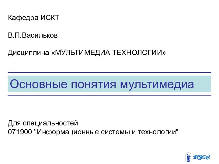 Основные понятия мультимедиаКафедра ИСКТВ.П.ВасильковДисциплина «МУЛЬТИМЕДИА ТЕХНОЛОГИИ» Для специальностей 071900 