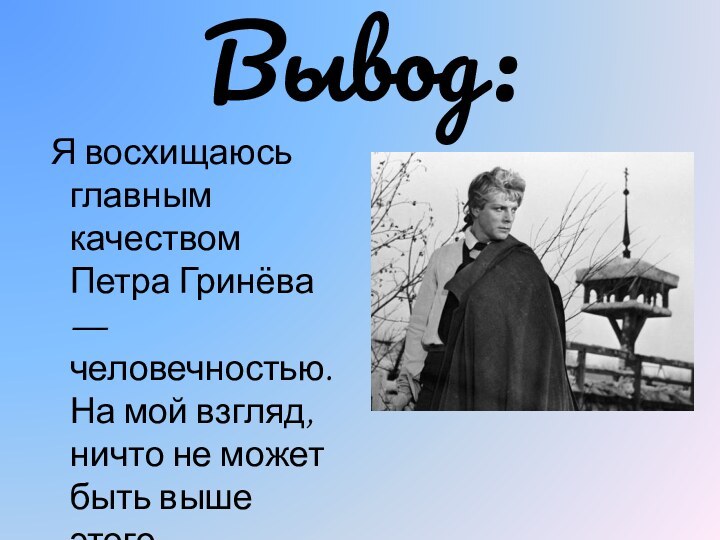 Вывод: Я восхищаюсь главным качеством Петра Гринёва — человечностью. На мой взгляд,