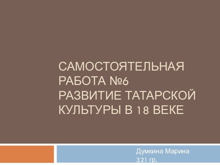 Самостоятельная работа №6 Развитие татарской культуры в 18 векеДумкина Марина321 гр.