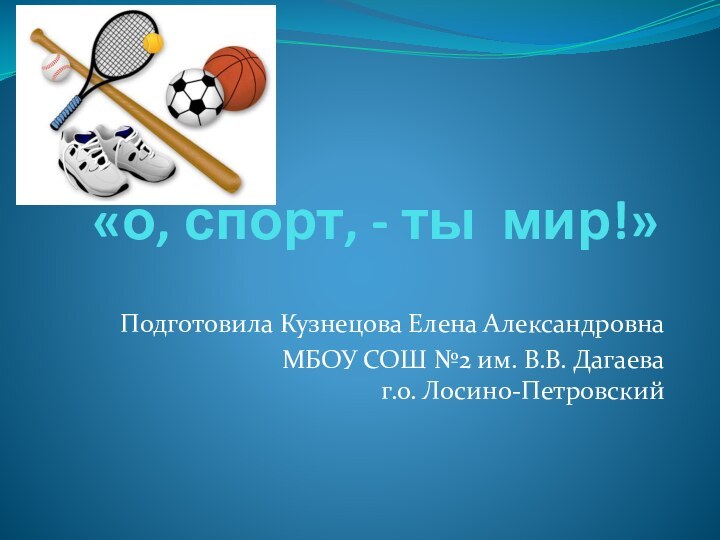 «о, спорт, - ты мир!»Подготовила Кузнецова Елена АлександровнаМБОУ СОШ №2 им. В.В. Дагаева  г.о. Лосино-Петровский