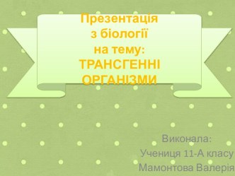 Презентаціяз біологіїна тему: ТРАНСГЕННІ ОРГАНІЗМИ