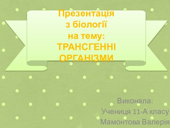 Презентація з біології на тему:  ТРАНСГЕННІ ОРГАНІЗМИВиконала: Учениця 11-А класуМамонтова Валерія