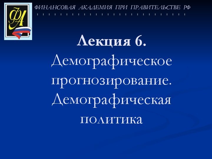 ФИНАНСОВАЯ АКАДЕМИЯ ПРИ ПРАВИТЕЛЬСТВЕ РФЛекция 6. Демографическое прогнозирование. Демографическая политика