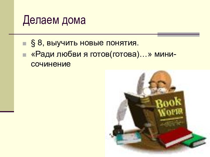 Делаем дома§ 8, выучить новые понятия.«Ради любви я готов(готова)…» мини-сочинение