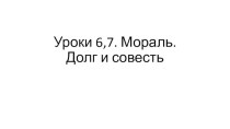 Уроки 6,7. Мораль.Долг и совесть