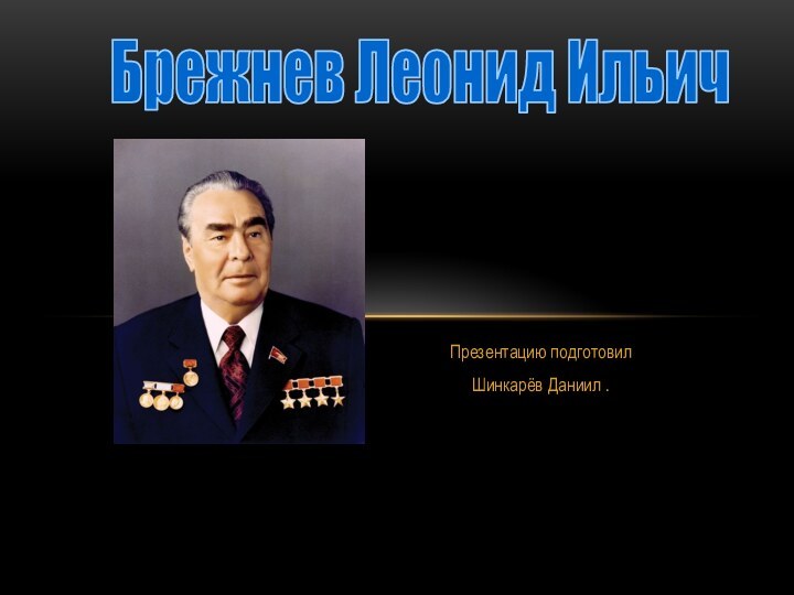 Брежнев Леонид ИльичПрезентацию подготовил Шинкарёв Даниил .