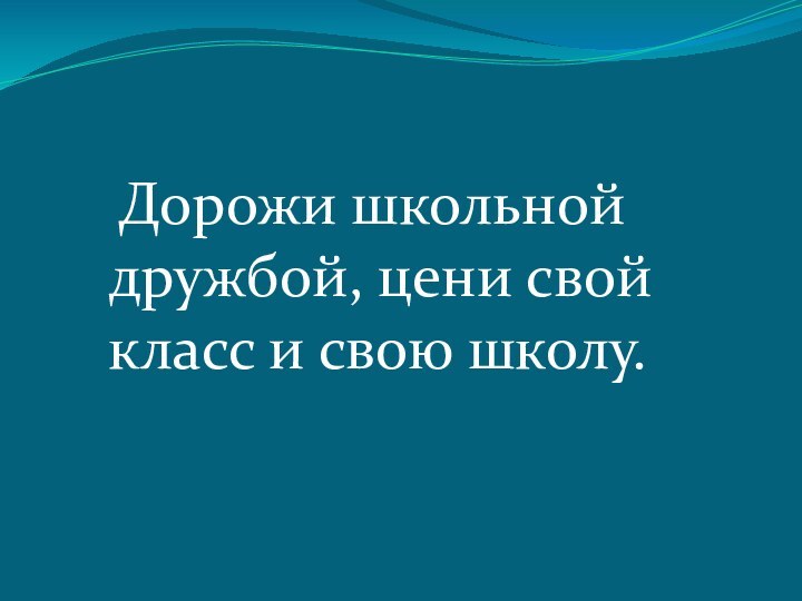 Дорожи школьной дружбой, цени свой класс и свою школу.