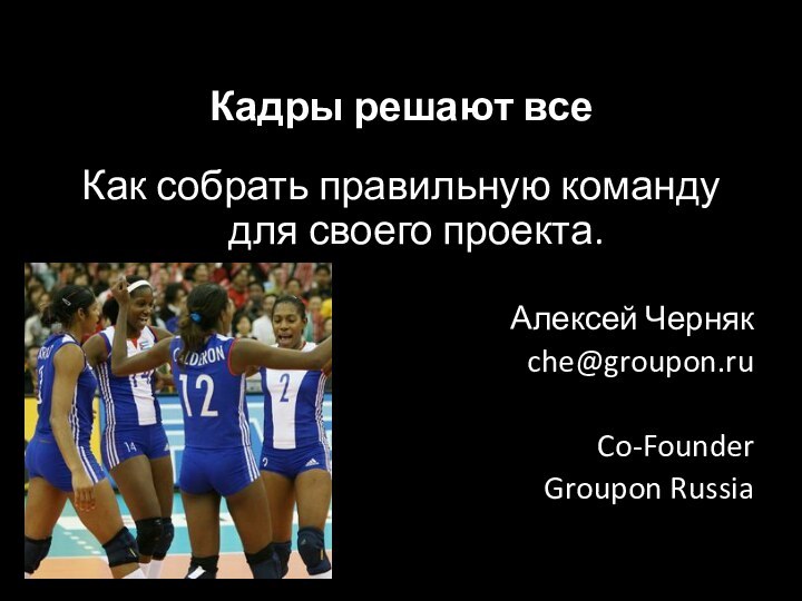 Кадры решают всеКак собрать правильную команду для своего проекта. Алексей Чернякche@groupon.ruCo-FounderGroupon Russia