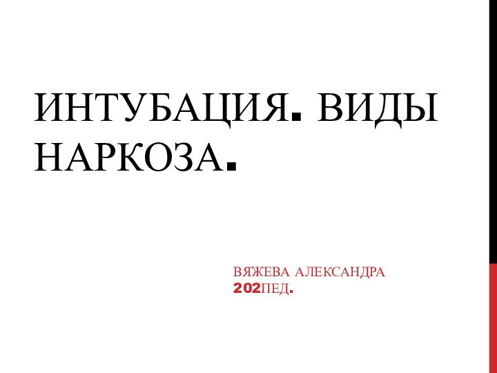 Интубация. Виды наркоза.Вяжева Александра 202пед.