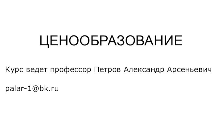 ЦЕНООБРАЗОВАНИЕ Курс ведет профессор Петров Александр Арсеньевичpalar-1@bk.ru