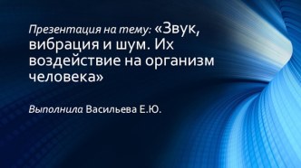 Звук,вибрация и шум. Их воздействие на организм человекаВыполнила Васильева Е.Ю.