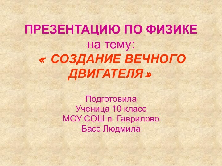 ПРЕЗЕНТАЦИЮ ПО ФИЗИКЕ на тему: « СОЗДАНИЕ ВЕЧНОГО ДВИГАТЕЛЯ»ПодготовилаУченица 10 классМОУ СОШ п. ГавриловоБасс Людмила