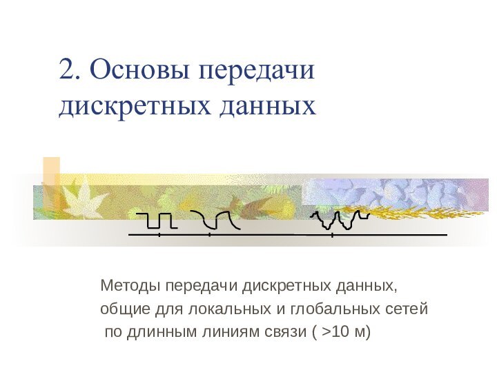 2. Основы передачи дискретных данных Методы передачи дискретных данных,общие для локальных и