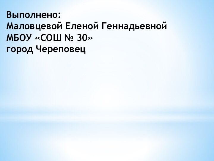 Выполнено:Маловцевой Еленой ГеннадьевнойМБОУ «СОШ № 30»город Череповец