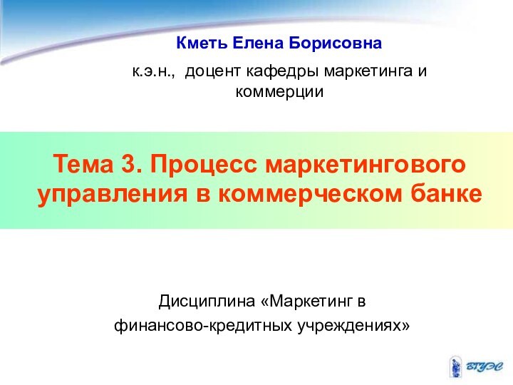 Тема 3. Процесс маркетингового управления в коммерческом банке Кметь Елена Борисовнак.э.н., доцент