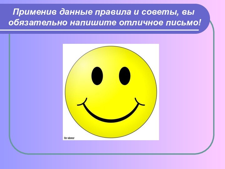 Применив данные правила и советы, вы обязательно напишите отличное письмо!