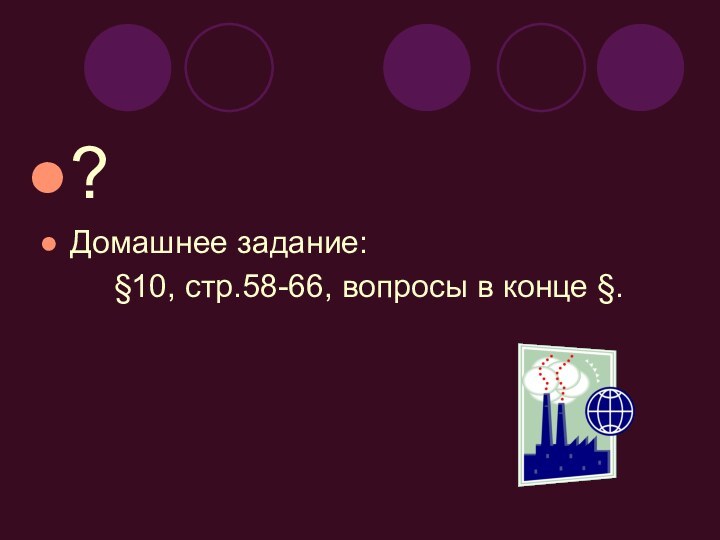 ?Домашнее задание:    §10, стр.58-66, вопросы в конце §.