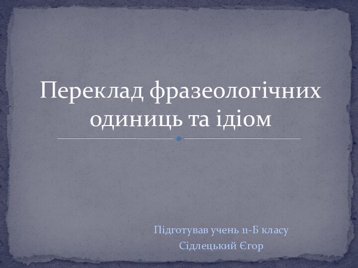 Підготував учень 11-Б класу Сідлецький ЄгорПереклад фразеологічних одиниць та ідіом