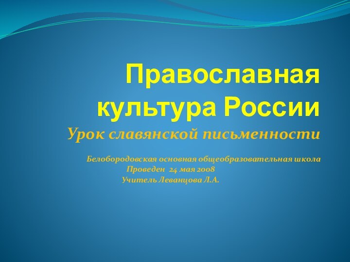 Православная культура РоссииУрок славянской письменностиБелобородовская основная общеобразовательная школа Проведен 24 мая 2008 Учитель Леванцова Л.А.