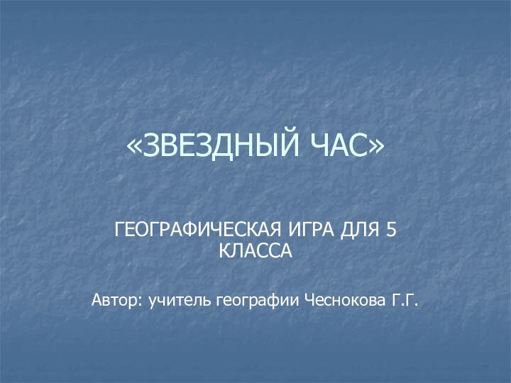 «ЗВЕЗДНЫЙ ЧАС»ГЕОГРАФИЧЕСКАЯ ИГРА ДЛЯ 5 КЛАССААвтор: учитель географии Чеснокова Г.Г.