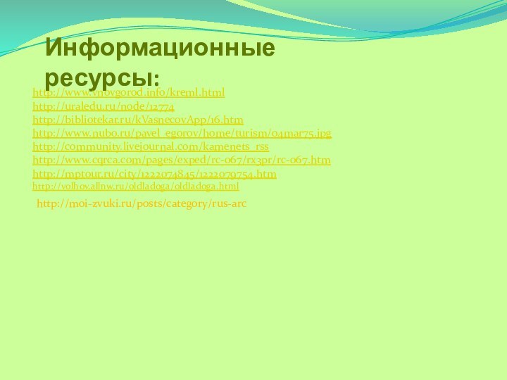 Информационные ресурсы:http://www.vnovgorod.info/kreml.htmlhttp://uraledu.ru/node/12774http://bibliotekar.ru/kVasnecovApp/16.htmhttp://www.nubo.ru/pavel_egorov/home/turism/04mar75.jpghttp://community.livejournal.com/kamenets_rss http://www.cqrca.com/pages/exped/rc-067/rx3pr/rc-067.htm http://mptour.ru/city/1222074845/1222079754.htmhttp://volhov.allnw.ru/oldladoga/oldladoga.html http://moi-zvuki.ru/posts/category/rus-arc