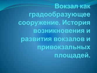 Вокзал как градообразующее сооружение. История возникновения и развития вокзалов и привокзальных площадей.