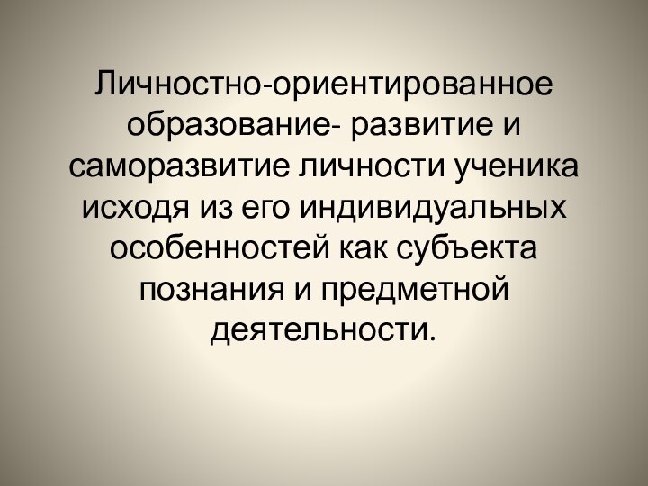 Личностно-ориентированное образование- развитие и саморазвитие личности ученика исходя из его индивидуальных особенностей