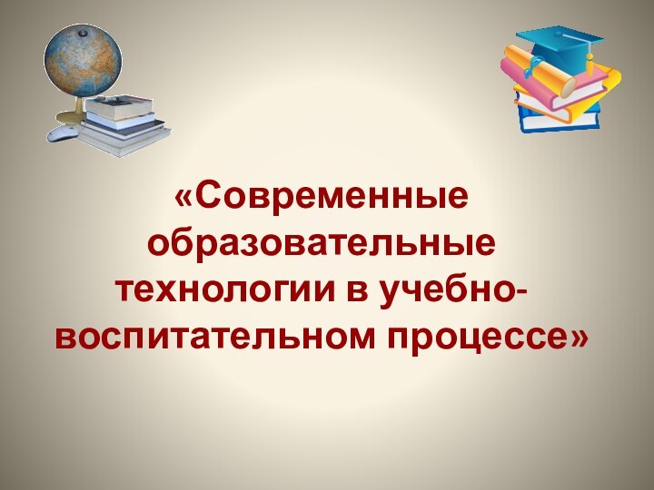 «Современные образовательные технологии в учебно-воспитательном процессе»