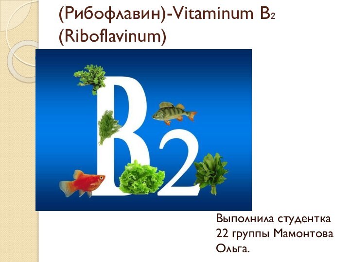 Витамин В₂(Рибофлавин)-Vitaminum В₂(Riboflavinum) Выполнила студентка 22 группы Мамонтова Ольга.