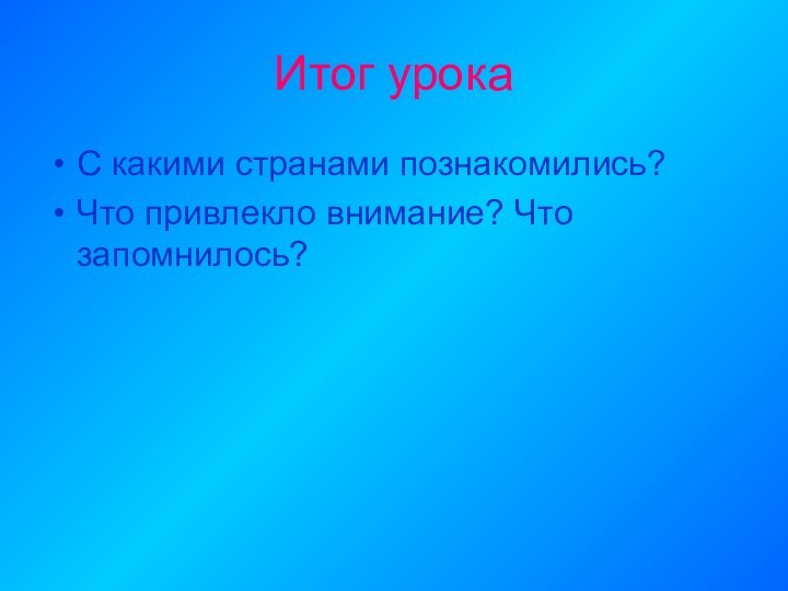 Итог урокаС какими странами познакомились?Что привлекло внимание? Что запомнилось?