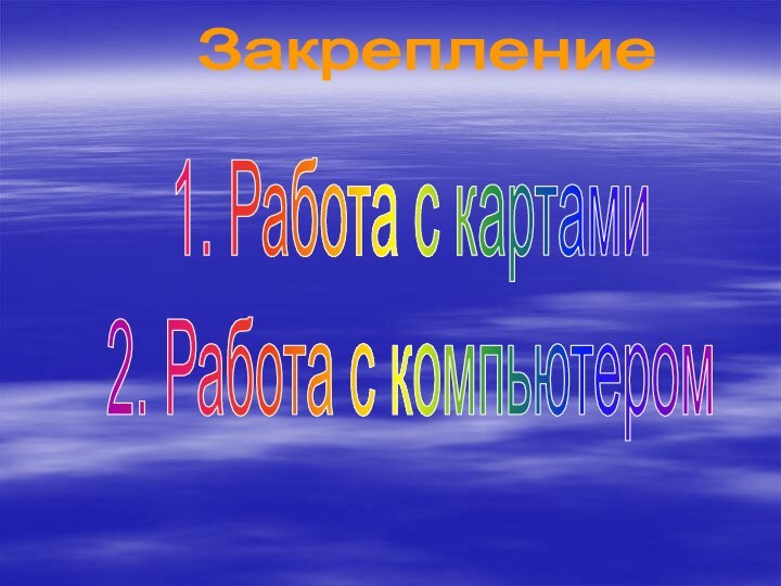 Закрепление1. Работа с картами2. Работа с компьютером