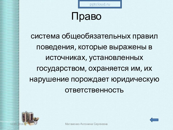 Правосистема общеобязательных правилповедения, которые выражены висточниках, установленныхгосударством, охраняется им, ихнарушение порождает юридическуюответственностьМатвиенко Антонина Сергеевна