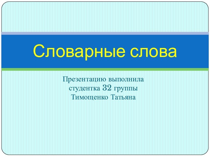 Презентацию выполнила студентка 32 группы Тимощенко ТатьянаСловарные слова