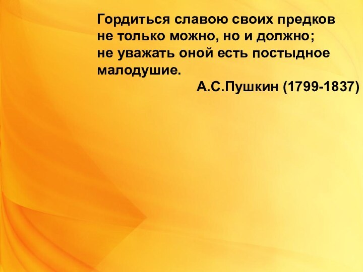 Гордиться славою своих предковне только можно, но и должно;не уважать оной есть постыдное малодушие.А.С.Пушкин (1799-1837)