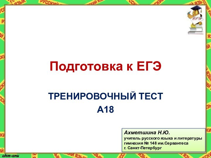 Подготовка к ЕГЭТРЕНИРОВОЧНЫЙ ТЕСТ А18Ахметшина Н.Ю.учитель русского языка и литературыгимназия № 148 им.Сервантесаг. Санкт-Петербург