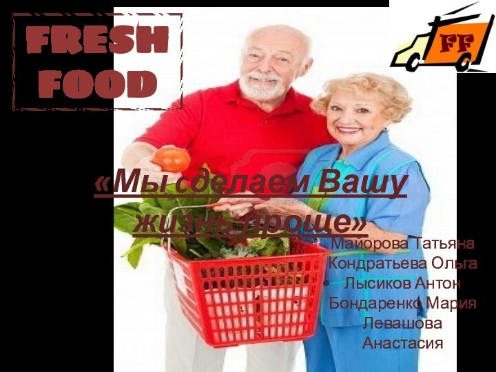 Fresh FOOD«Мы cделаем Вашу жизнь проще»Майорова Татьяна Кондратьева Ольга Лысиков Антон Бондаренко Мария Левашова Анастасия