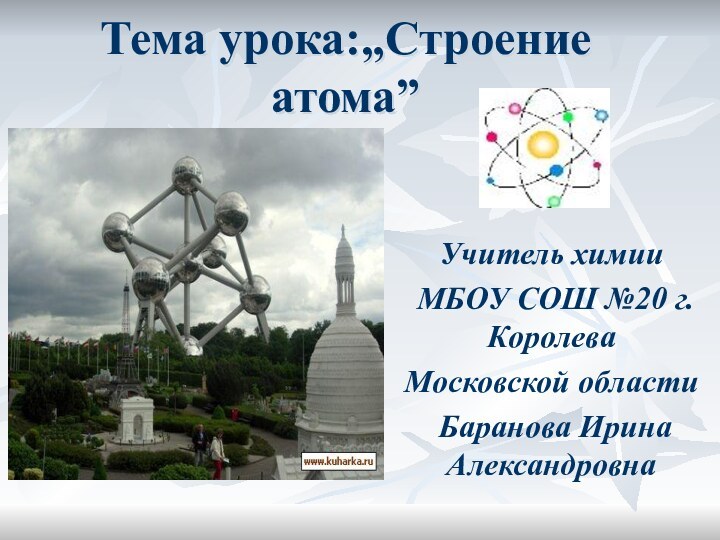 Тема урока:„Строение атома” Учитель химии МБОУ СОШ №20 г.КоролеваМосковской области Баранова Ирина Александровна