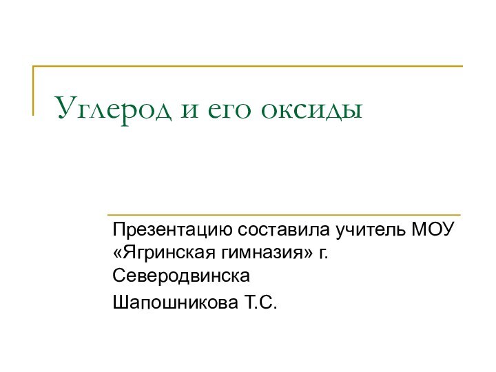 Углерод и его оксиды Презентацию составила учитель МОУ «Ягринская гимназия» г.Северодвинска Шапошникова Т.С.