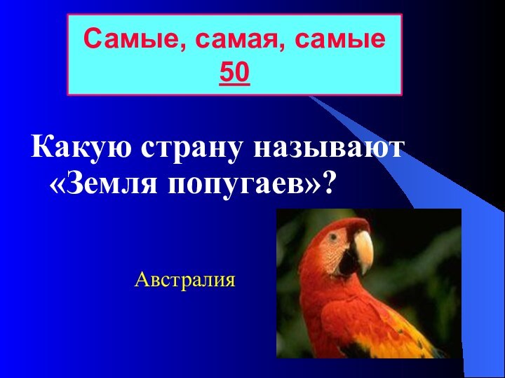 Какую страну называют «Земля попугаев»?Самые, самая, самые  50Австралия