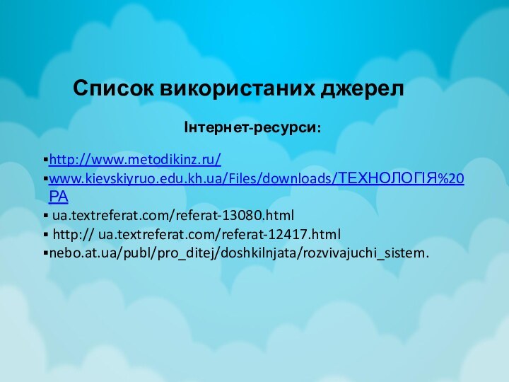 Список використаних джерел Інтернет-ресурси:http://www.metodikinz.ru/www.kievskiyruo.edu.kh.ua/Files/downloads/ТЕХНОЛОГІЯ%20РА ua.textreferat.com/referat-13080.html http:// ua.textreferat.com/referat-12417.html nebo.at.ua/publ/pro_ditej/doshkilnjata/rozvivajuchi_sistem.